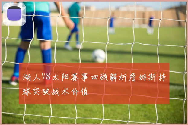湖人VS太阳赛事回顾解析詹姆斯持球突破战术价值