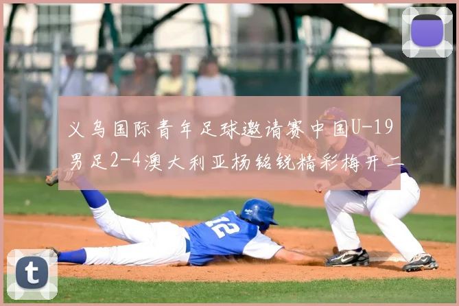 义乌国际青年足球邀请赛中国U-19男足2-4澳大利亚杨铭锐精彩梅开二度成亮点