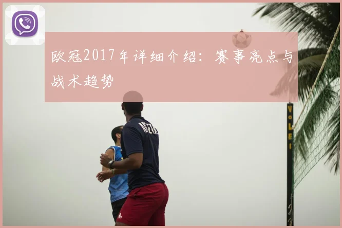欧冠2017年详细介绍：赛事亮点与战术趋势