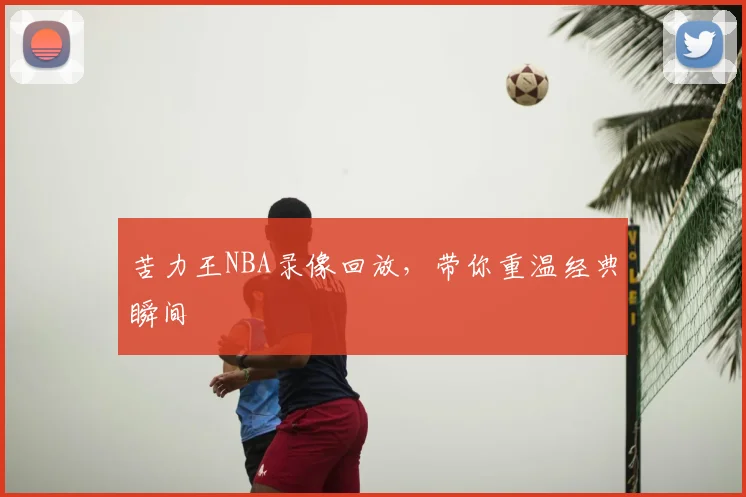 苦力王NBA录像回放,带你重温经典瞬间
