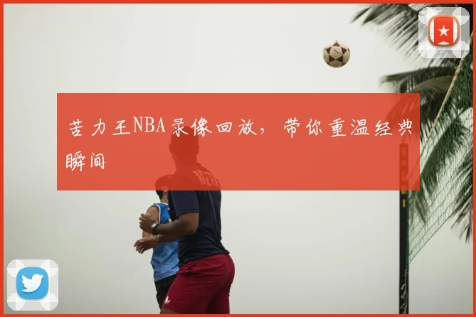苦力王NBA录像回放，带你重温经典瞬间