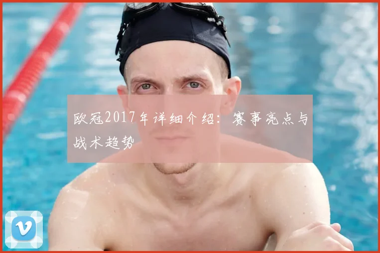 欧冠2017年详细介绍：赛事亮点与战术趋势